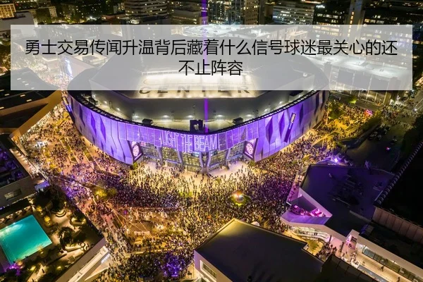 勇士交易传闻升温背后藏着什么信号球迷最关心的还不止阵容